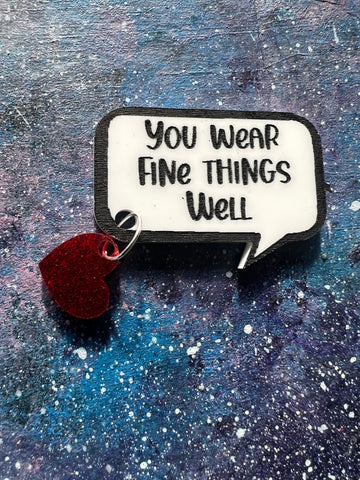 You wear fine things Acrylic Quote Brooch